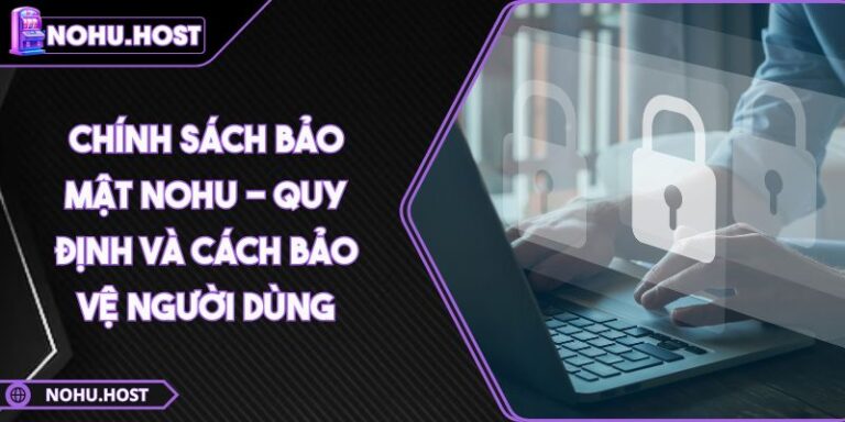Chính Sách Bảo Mật NOHU 2 Chính Sách Bảo Mật NOHU - Quy Định Và Cách Bảo Vệ Người Dùng