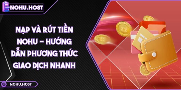 Nạp Và Rút Tiền NOHU 7 Nạp Và Rút Tiền NOHU - Hướng Dẫn Phương Thức Giao Dịch Nhanh